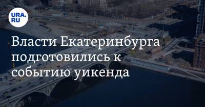 Власти Екатеринбурга подготовились к событию уикенда. Строителей поторопили после новости URA.RU - ura.news - Екатеринбург