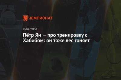 Хабиб Нурмагомедов - Петр Ян - Пётр Ян — про тренировку с Хабибом: он тоже вес гоняет - championat.com - Россия