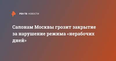 Андрей Поплавский - Салонам Москвы грозит закрытие за нарушение режима «нерабочих дней» - ren.tv - Москва