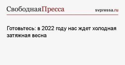 Готовьтесь: в 2022 году нас ждет холодная затяжная весна - svpressa.ru - Ленинградская обл. - Вологда - Архангельская обл. - республика Карелия