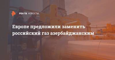 Европе предложили заменить российский газ азербайджанским - ren.tv - Израиль - Болгария - Азербайджан