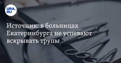 Источник: в больницах Екатеринбурга не успевают вскрывать трупы. «Морги зашиваются» - ura.news - Екатеринбург