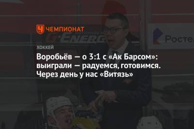 Илья Воробьев - Воробьёв — о 3:1 с «Ак Барсом»: выиграли — радуемся, готовимся. Через день у нас «Витязь» - championat.com - Уфа