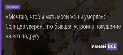 Екатерина Терешкович - «Мечтаю, чтобы мать моей жены умерла»: Солнцев уверен, что бывшая устроила покушение на его подругу - skuke.net