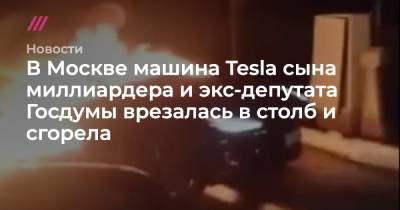 В Москве машина Tesla сына миллиардера и экс-депутата Госдумы врезалась в столб и сгорела - tvrain.ru - Москва - Россия