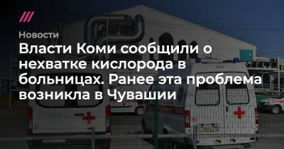 Татьяна Голикова - Олег Николаев - Власти Коми сообщили о нехватке кислорода в больницах. Ранее эта проблема возникла в Чувашии - tvrain.ru - респ. Чувашия - респ. Коми