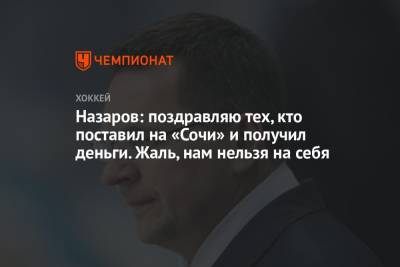 Андрей Назаров - Назаров: поздравляю тех, кто поставил на «Сочи» и получил деньги. Жаль, нам нельзя на себя - championat.com - Сочи