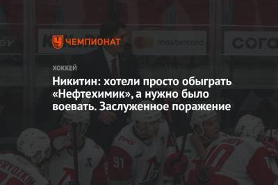 Игорь Никитин - Никитин: хотели просто обыграть «Нефтехимик», а нужно было воевать. Заслуженное поражение - championat.com - Нижнекамск