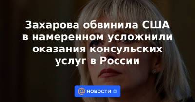 Мария Захарова - Захарова обвинила США в намеренном усложнили оказания консульских услуг в России - news.mail.ru - Россия - США