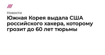 Южная Корея выдала США российского хакера, которому грозит до 60 лет тюрьмы - tvrain.ru - Южная Корея - США - Якутск