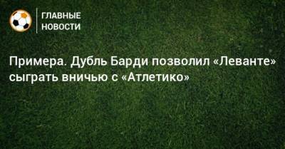 Антуан Гризманн - Примера. Дубль Барди позволил «Леванте» сыграть вничью с «Атлетико» - bombardir.ru - Испания