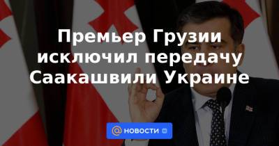 Премьер Грузии исключил передачу Саакашвили Украине - news.mail.ru - Украина - Грузия - Рустави