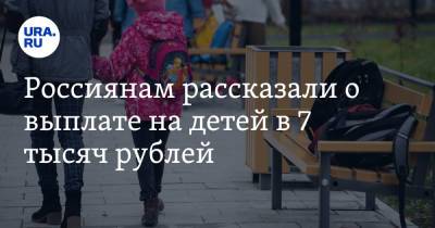 Россиянам рассказали о выплате на детей в 7 тысяч рублей - ura.news - Москва - Россия - респ. Коми - Царьград - Приморье край