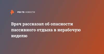Андрей Тяжельников - Врач рассказал об опасности пассивного отдыха в нерабочую неделю - ren.tv - Москва - Россия
