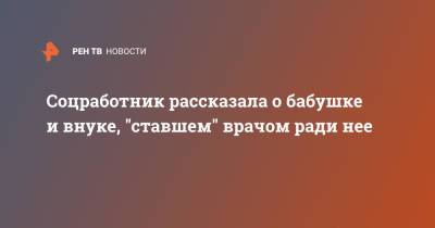 Соцработник рассказала о бабушке и внуке, "ставшим" врачом ради нее - ren.tv