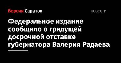 Валерий Радаев - Федеральное издание сообщило о грядущей досрочной отставке губернатора Валерия Радаева - nversia.ru - Россия - Саратовская обл.