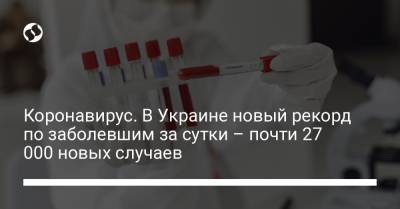Коронавирус. В Украине новый рекорд по заболевшим за сутки – почти 27 000 новых случаев - liga.net - Украина - Киев - Днепропетровская обл. - Одесская обл.
