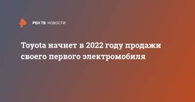 Toyota начнет в 2022 году продажи своего первого электромобиля - ren.tv - Китай - Япония