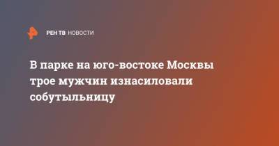 В парке на юго-востоке Москвы трое мужчин изнасиловали собутыльницу - ren.tv - Москва