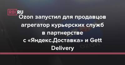 Ozon запустил для продавцов агрегатор курьерских служб в партнерстве с Gett Delivery - rb.ru