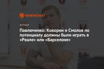 Александр Кокорин - Роман Павлюченко - Федор Смолов - Павлюченко: Кокорин и Смолов по потенциалу должны были играть в «Реале» или «Барселоне» - championat.com - Россия - Англия