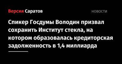Вячеслав Володин - Спикер Госдумы Володин призвал сохранить Институт стекла, на котором образовалась кредиторская задолженность в 1,4 миллиарда - nversia.ru - Саратов