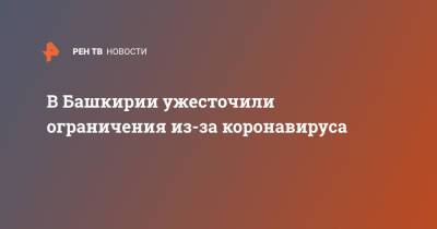 Радий Хабиров - В Башкирии ужесточили ограничения из-за коронавируса - ren.tv - Башкирия