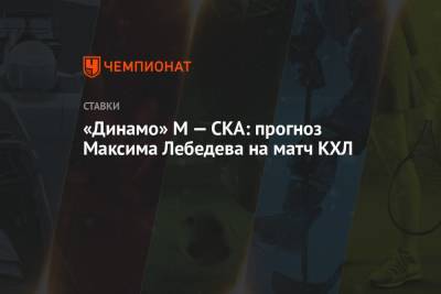 Максим Лебедев - «Динамо» М — СКА: прогноз Максима Лебедева на матч КХЛ - championat.com - Москва - Рига