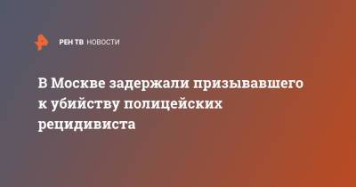 Ирина Волк - В Москве задержали призывавшего к убийству полицейских рецидивиста - ren.tv - Москва