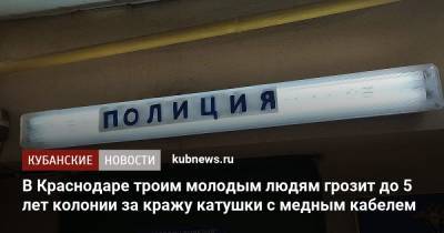 В Краснодаре троим молодым людям грозит до 5 лет колонии за кражу катушки с медным кабелем - kubnews.ru - Россия - Краснодарский край - Краснодар