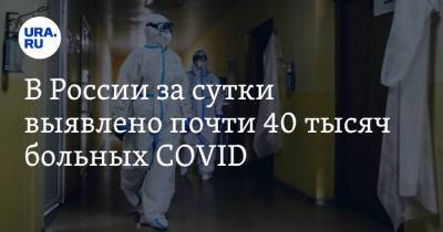 В России за сутки выявлено почти 40 тысяч больных COVID - ura.news - Москва - Россия - Санкт-Петербург - Московская обл. - Челябинская обл. - Свердловская обл. - Югра - Пермский край