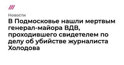 Владимир Морозов - В Подмосковье нашли мертвым генерал-майора ВДВ, проходившего свидетелем по делу об убийстве журналиста Холодова - tvrain.ru - Московская обл.