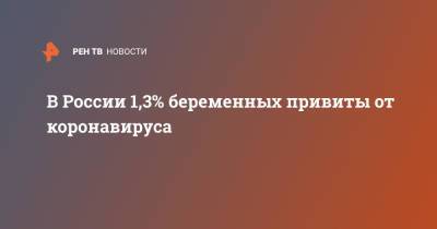 В России 1,3% беременных привиты от коронавируса - ren.tv - Россия