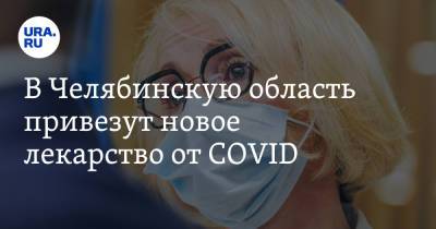 Ирина Гехт - В Челябинскую область привезут новое лекарство от COVID - ura.news - Челябинская обл.
