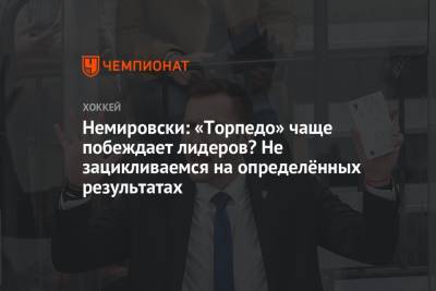 Дэвид Немировски - Немировски: «Торпедо» чаще побеждает лидеров? Не зацикливаемся на определённых результатах - championat.com - Сочи