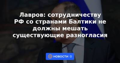 Сергей Лавров - Лавров: сотрудничеству РФ со странами Балтики не должны мешать существующие разногласия - news.mail.ru - Москва - Россия