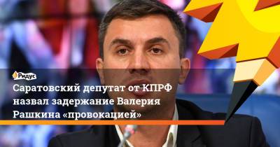 Валерий Рашкин - Николай Бондаренко - Саратовский депутат от КПРФ назвал задержание Валерия Рашкина «провокацией» - ridus.ru - Россия - Саратов