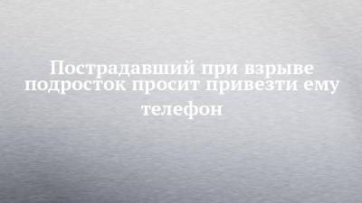 Пострадавший при взрыве подросток просит привезти ему телефон - chelny-izvest.ru - Набережные Челны