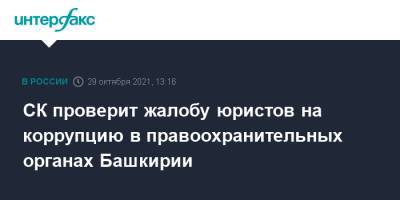 Александр Бастрыкин - СК проверит жалобу юристов на коррупцию в правоохранительных органах Башкирии - interfax.ru - Москва - Россия - Башкирия