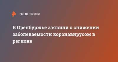 Татьяна Савинова - В Оренбуржье заявили о снижении заболеваемости коронавирусом в регионе - ren.tv - Оренбургская обл.