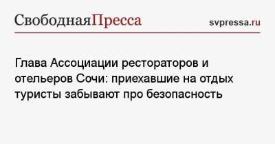 Глава Ассоциации рестораторов и отельеров Сочи: приехавшие на отдых туристы забывают про безопасность - svpressa.ru - Москва - Сочи - Московская обл.
