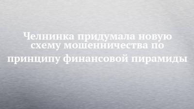 Челнинка придумала новую схему мошенничества по принципу финансовой пирамиды - chelny-izvest.ru - Набережные Челны