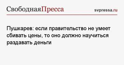 Петр Пушкарев - Пушкарев: если правительство не умеет сбивать цены, то оно должно научиться раздавать деньги - svpressa.ru