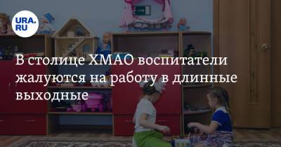 Воспитатели в ХМАО жалуются, что их обязывают работать в выходные - ura.news - Ханты-Мансийск - Югра