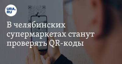 В челябинских супермаркетах станут проверять QR-коды - ura.news - Челябинская обл.