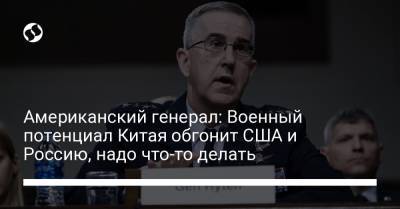 Американский генерал: Военный потенциал Китая обгонит США и Россию, надо что-то делать - liga.net - Россия - Китай - США - Украина