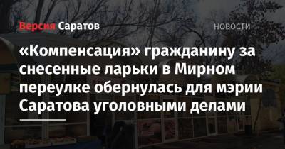 «Компенсация» гражданину за снесенные ларьки в Мирном переулке обернулась для мэрии Саратова уголовными делами - nversia.ru - Россия - Саратовская обл. - Саратов