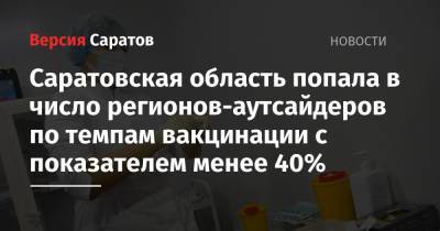 Саратовская область попала в число регионов-аутсайдеров по темпам вакцинации с показателем менее 40% - nversia.ru - Россия - Саратовская обл. - респ. Дагестан - респ. Кабардино-Балкария