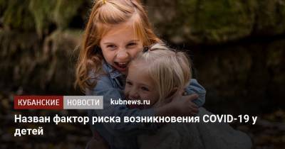 Лейла Намазова-Баранова - Назван фактор риска возникновения COVID-19 у детей - kubnews.ru - Россия