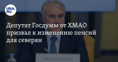 Павел Завальный - Депутат Госдумы от ХМАО призвал к изменению пенсий для северян - ura.news - Югра